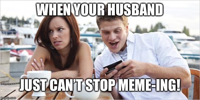 Meme-ing Husband | WHEN YOUR HUSBAND; JUST CAN’T STOP MEME-ING! | image tagged in husband,funny memes,memes,wife | made w/ Imgflip meme maker