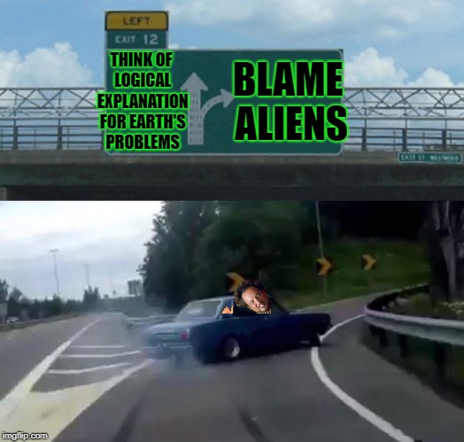 Aliens Week, an Aliens and clinkster event. 6/12 - 6/19 | BLAME ALIENS; THINK OF LOGICAL EXPLANATION FOR EARTH'S PROBLEMS | image tagged in memes,left exit 12 off ramp,ancient aliens,aliens week,alien week,giorgio tsoukalos | made w/ Imgflip meme maker