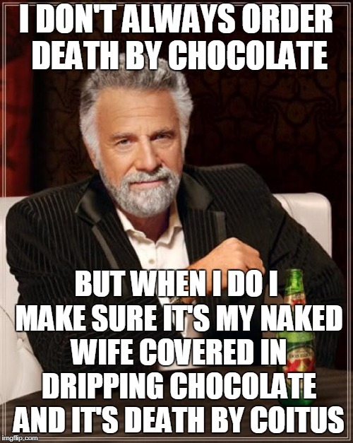 The Most Interesting Man In The World Meme | I DON'T ALWAYS ORDER DEATH BY CHOCOLATE BUT WHEN I DO I MAKE SURE IT'S MY NAKED WIFE COVERED IN DRIPPING CHOCOLATE AND IT'S DEATH BY COITUS | image tagged in memes,the most interesting man in the world | made w/ Imgflip meme maker