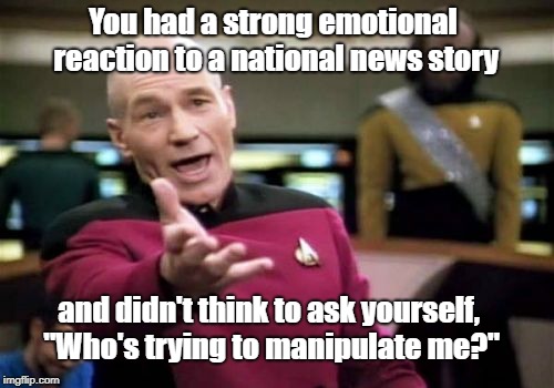 Somebody's trying to play you. Every. Time. | You had a strong emotional reaction to a national news story; and didn't think to ask yourself, "Who's trying to manipulate me?" | image tagged in memes,picard wtf | made w/ Imgflip meme maker