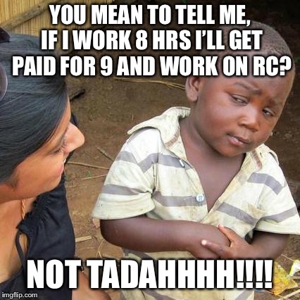 Third World Skeptical Kid Meme | YOU MEAN TO TELL ME, IF I WORK 8 HRS I’LL GET PAID FOR 9 AND WORK ON RC? NOT TADAHHHH!!!! | image tagged in memes,third world skeptical kid | made w/ Imgflip meme maker