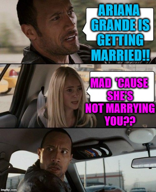 The Rock Driving | ARIANA GRANDE IS GETTING MARRIED!! MAD  'CAUSE SHE'S NOT MARRYING YOU?? | image tagged in memes,the rock driving | made w/ Imgflip meme maker