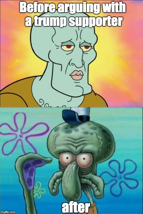 Squidward | Before arguing with a trump supporter; after | image tagged in memes,squidward | made w/ Imgflip meme maker