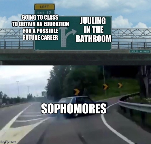 Left Exit 12 Off Ramp Meme | JUULING IN THE BATHROOM; GOING TO CLASS TO OBTAIN AN EDUCATION FOR A POSSIBLE FUTURE CAREER; SOPHOMORES | image tagged in memes,left exit 12 off ramp | made w/ Imgflip meme maker