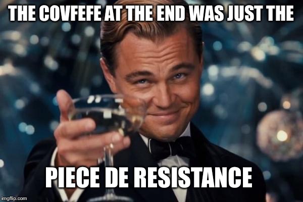 Leonardo Dicaprio Cheers Meme | THE COVFEFE AT THE END WAS JUST THE PIECE DE RESISTANCE | image tagged in memes,leonardo dicaprio cheers | made w/ Imgflip meme maker