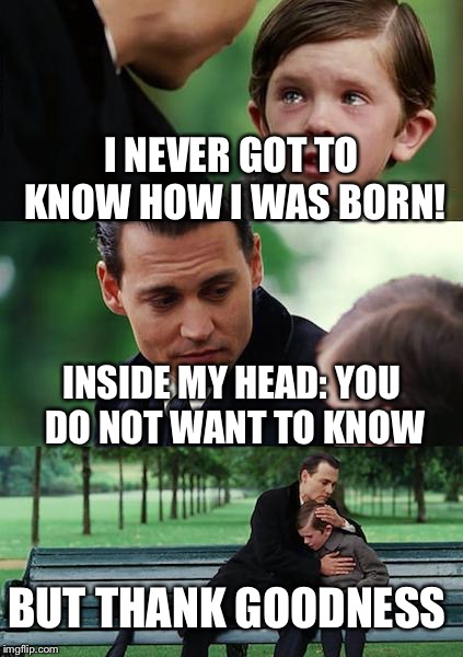 Finding Neverland Meme | I NEVER GOT TO KNOW HOW I WAS BORN! INSIDE MY HEAD: YOU DO NOT WANT TO KNOW; BUT THANK GOODNESS | image tagged in memes,finding neverland | made w/ Imgflip meme maker