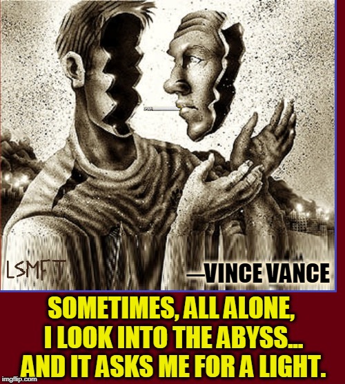 Looking into the Abyss without a lighter | ─VINCE VANCE; SOMETIMES, ALL ALONE, I LOOK INTO THE ABYSS... AND IT ASKS ME FOR A LIGHT. | image tagged in vince vance,the abyss,introspection,smoking,lucky strike means fine tobacco,matches | made w/ Imgflip meme maker