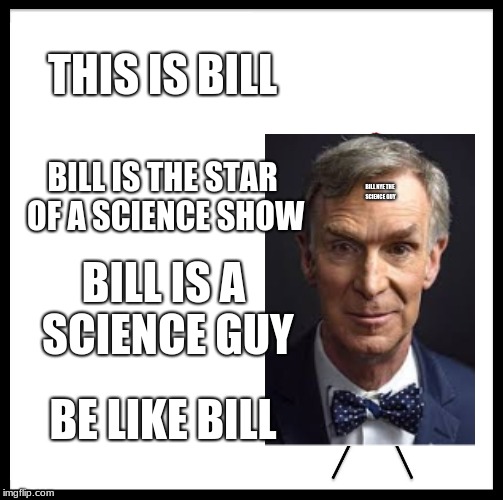 Be Like Bill Meme | THIS IS BILL; BILL IS THE STAR OF A SCIENCE SHOW; BILL NYE THE SCIENCE GUY; BILL IS A SCIENCE GUY; BE LIKE BILL | image tagged in memes,be like bill | made w/ Imgflip meme maker
