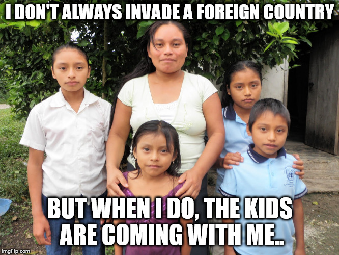 immigration |  I DON'T ALWAYS INVADE A FOREIGN COUNTRY; BUT WHEN I DO, THE KIDS ARE COMING WITH ME.. | image tagged in illegal immigration | made w/ Imgflip meme maker