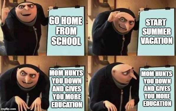 Gru's Plan Meme | GO HOME FROM SCHOOL; START SUMMER VACATION; MOM HUNTS YOU DOWN AND GIVES YOU MORE EDUCATION; MOM HUNTS YOU DOWN AND GIVES YOU MORE EDUCATION | image tagged in gru's plan,memes,school,summer,mom,thisimagehasalotoftags | made w/ Imgflip meme maker