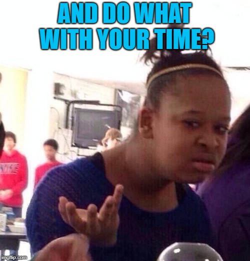 Black Girl Wat Meme | AND DO WHAT WITH YOUR TIME? | image tagged in memes,black girl wat | made w/ Imgflip meme maker