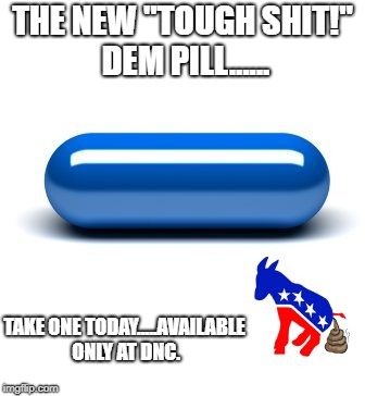 DNC PILL | THE NEW "TOUGH SHIT!" DEM PILL...... TAKE ONE TODAY.....AVAILABLE ONLY AT DNC. | image tagged in dnc,trump supporters | made w/ Imgflip meme maker