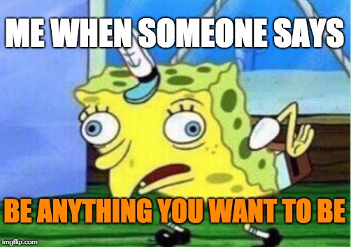 Mocking Spongebob Meme | ME WHEN SOMEONE SAYS; BE ANYTHING YOU WANT TO BE | image tagged in memes,mocking spongebob | made w/ Imgflip meme maker