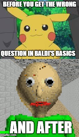 BEFORE YOU GET THE WRONG; QUESTION IN BALDI'S BASICS; AND AFTER | image tagged in pikachu,baldi | made w/ Imgflip meme maker