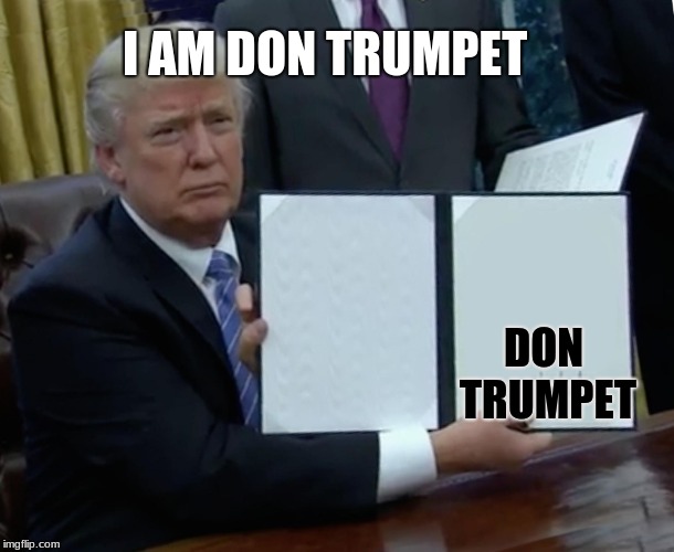 Trump Bill Signing | I AM DON TRUMPET; DON TRUMPET | image tagged in memes,trump bill signing | made w/ Imgflip meme maker