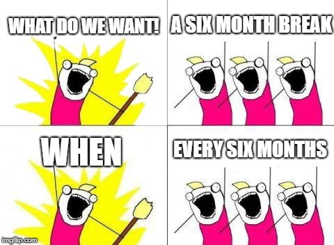 What Do We Want Meme | WHAT DO WE WANT! A SIX MONTH BREAK; EVERY SIX MONTHS; WHEN | image tagged in memes,what do we want | made w/ Imgflip meme maker