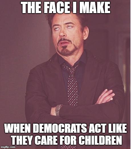 Face You Make Robert Downey Jr |  THE FACE I MAKE; WHEN DEMOCRATS ACT LIKE THEY CARE FOR CHILDREN | image tagged in memes,face you make robert downey jr | made w/ Imgflip meme maker