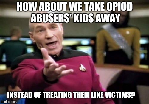 Picard Wtf Meme | HOW ABOUT WE TAKE OPIOD ABUSERS' KIDS AWAY; INSTEAD OF TREATING THEM LIKE VICTIMS? | image tagged in memes,picard wtf | made w/ Imgflip meme maker