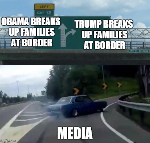 Left Exit 12 Off Ramp | TRUMP BREAKS UP FAMILIES AT BORDER; OBAMA BREAKS UP FAMILIES AT BORDER; MEDIA | image tagged in memes,left exit 12 off ramp | made w/ Imgflip meme maker
