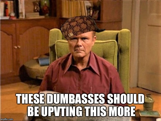 Red Foreman Scumbag Hat | THESE DUMBASSES SHOULD BE UPVTING THIS MORE | image tagged in red foreman scumbag hat | made w/ Imgflip meme maker