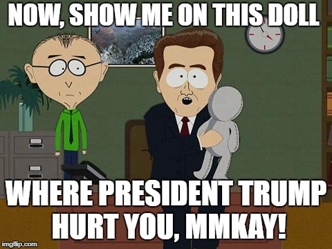 Show me on this doll | NOW, SHOW ME ON THIS DOLL; WHERE PRESIDENT TRUMP HURT YOU, MMKAY! | image tagged in show me on this doll | made w/ Imgflip meme maker