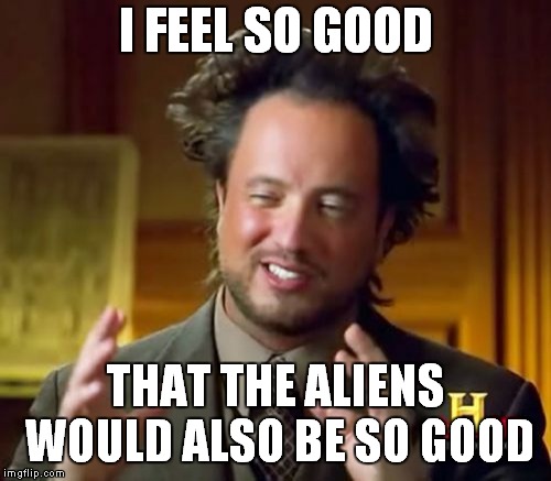 Ancient Aliens Meme | I FEEL SO GOOD; THAT THE ALIENS WOULD ALSO BE SO GOOD | image tagged in memes,ancient aliens | made w/ Imgflip meme maker
