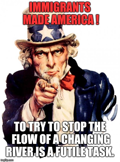 Uncle Sam Meme | IMMIGRANTS MADE AMERICA ! TO TRY TO STOP THE FLOW OF A CHANGING RIVER IS A FUTILE TASK. | image tagged in memes,uncle sam,donald trump,illegal immigration,immigration,nazis | made w/ Imgflip meme maker