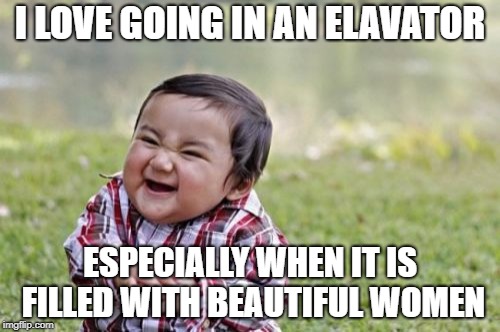 Short Evil Toddler | I LOVE GOING IN AN ELAVATOR; ESPECIALLY WHEN IT IS FILLED WITH BEAUTIFUL WOMEN | image tagged in memes,evil toddler | made w/ Imgflip meme maker