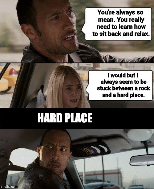 The Rock Driving | You're always so mean. You really need to learn how to sit back and relax. I would but I always seem to be stuck between a rock and a hard place. HARD PLACE | image tagged in memes,the rock driving | made w/ Imgflip meme maker