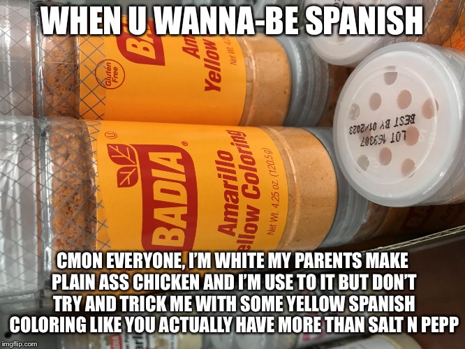 WHEN U WANNA-BE SPANISH; CMON EVERYONE, I’M WHITE MY PARENTS MAKE PLAIN ASS CHICKEN AND I’M USE TO IT BUT DON’T TRY AND TRICK ME WITH SOME YELLOW SPANISH COLORING LIKE YOU ACTUALLY HAVE MORE THAN SALT N PEPPER | image tagged in when you think u are spanish | made w/ Imgflip meme maker