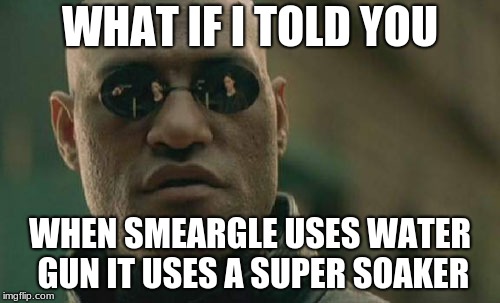 Matrix Morpheus Meme | WHAT IF I TOLD YOU; WHEN SMEARGLE USES WATER GUN IT USES A SUPER SOAKER | image tagged in memes,matrix morpheus | made w/ Imgflip meme maker