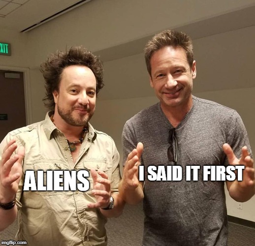 I SAID IT FIRST; ALIENS | image tagged in x-aliens | made w/ Imgflip meme maker