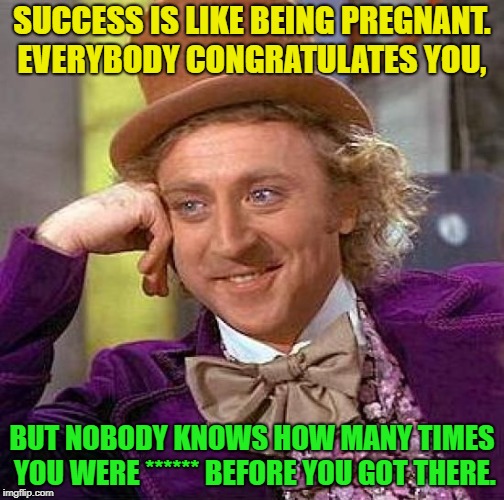 so many times...? | SUCCESS IS LIKE BEING PREGNANT. EVERYBODY CONGRATULATES YOU, BUT NOBODY KNOWS HOW MANY TIMES YOU WERE ****** BEFORE YOU GOT THERE. | image tagged in memes,creepy condescending wonka,funny | made w/ Imgflip meme maker
