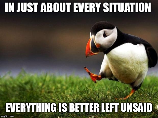 Unpopular Opinion Puffin | IN JUST ABOUT EVERY SITUATION; EVERYTHING IS BETTER LEFT UNSAID | image tagged in memes,unpopular opinion puffin | made w/ Imgflip meme maker