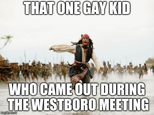 Jack Sparrow Being Chased | THAT ONE GAY KID; WHO CAME OUT DURING THE WESTBORO MEETING | image tagged in memes,jack sparrow being chased | made w/ Imgflip meme maker