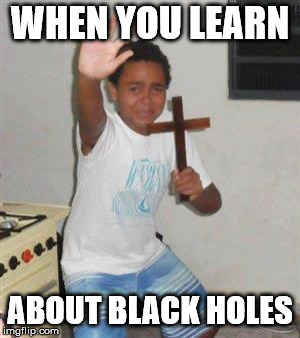 Scared Kid | WHEN YOU LEARN; ABOUT BLACK HOLES | image tagged in scared kid | made w/ Imgflip meme maker