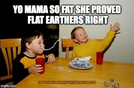 Yo Mamas So Fat | YO MAMA SO FAT SHE PROVED FLAT EARTHERS RIGHT; CAPTION BY JAMIE FREDRICKSON 2018 | image tagged in memes,yo mamas so fat | made w/ Imgflip meme maker