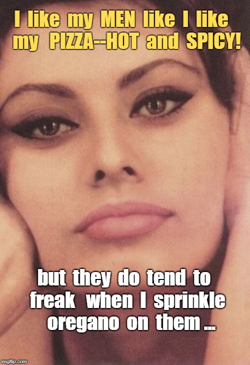 Hey -- she IS ITALIAN ... | I  like  my  MEN  like  I  like   my   PIZZA--HOT  and  SPICY! but  they  do  tend  to  freak   when  I  sprinkle     oregano  on  them ... | image tagged in sophia loren face,italians,memes,pizza | made w/ Imgflip meme maker