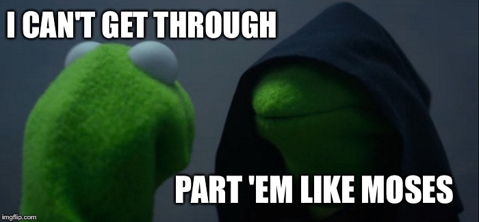 Evil Kermit Meme | I CAN'T GET THROUGH PART 'EM LIKE MOSES | image tagged in memes,evil kermit | made w/ Imgflip meme maker