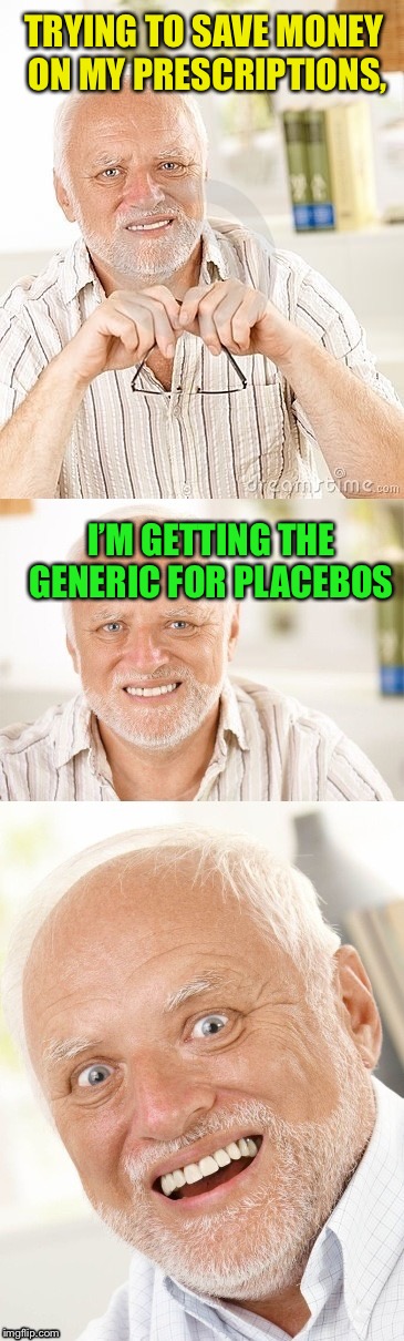 Hide the pun Harold | TRYING TO SAVE MONEY ON MY PRESCRIPTIONS, I’M GETTING THE GENERIC FOR PLACEBOS | image tagged in hide the pun harold | made w/ Imgflip meme maker