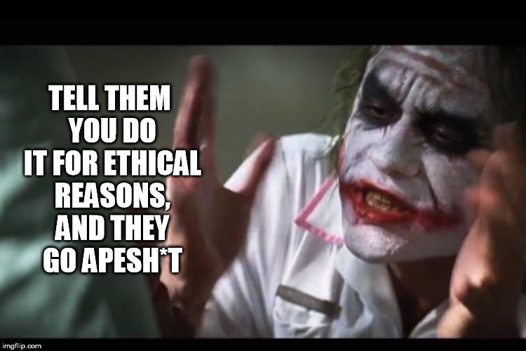 TELL THEM YOU DO IT FOR ETHICAL REASONS, AND THEY GO APESH*T | made w/ Imgflip meme maker