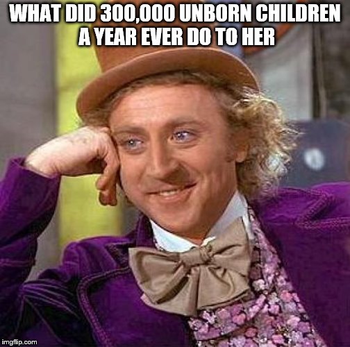 Creepy Condescending Wonka Meme | WHAT DID 300,000 UNBORN CHILDREN A YEAR EVER DO TO HER | image tagged in memes,creepy condescending wonka | made w/ Imgflip meme maker