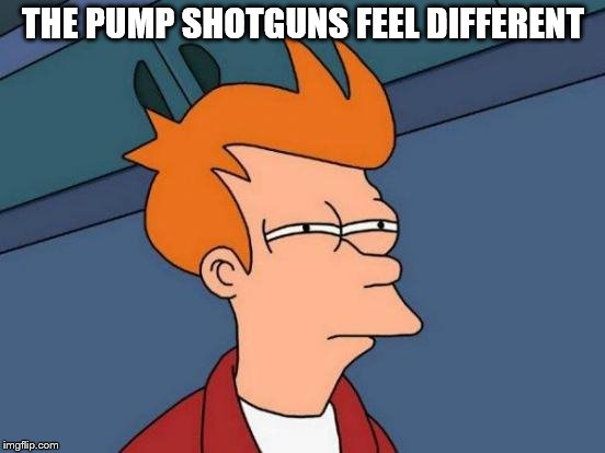 Futurama Fry | THE PUMP SHOTGUNS FEEL DIFFERENT | image tagged in memes,futurama fry | made w/ Imgflip meme maker