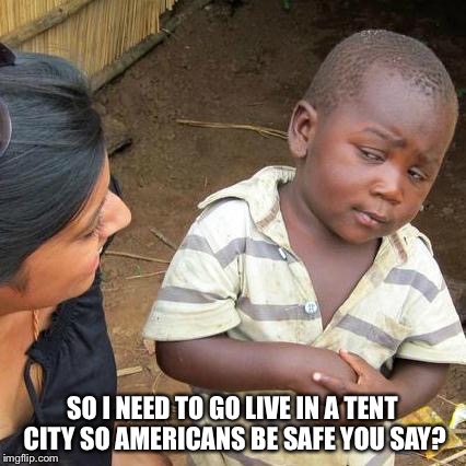 Third World Skeptical Kid Meme | SO I NEED TO GO LIVE IN A TENT CITY SO AMERICANS BE SAFE YOU SAY? | image tagged in memes,third world skeptical kid | made w/ Imgflip meme maker