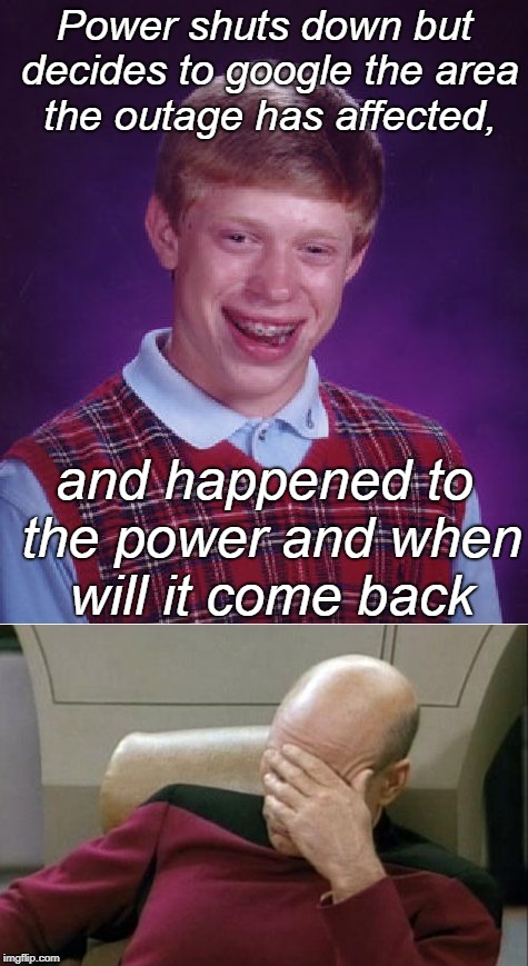 You can't be serious Brian. | Power shuts down but decides to google the area the outage has affected, and happened to the power and when will it come back | image tagged in captain picard facepalm,bad luck brian,curry2017,memes | made w/ Imgflip meme maker