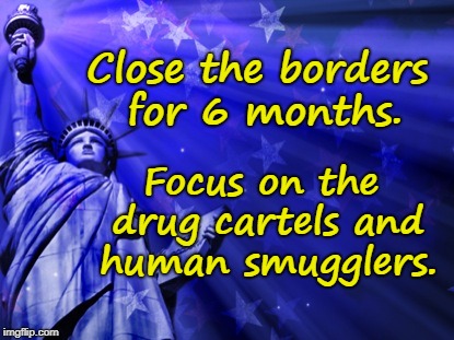 Close borders focus on drug cartels | Focus on the drug cartels and human smugglers. Close the borders for 6 months. | image tagged in close borders,drug cartels | made w/ Imgflip meme maker