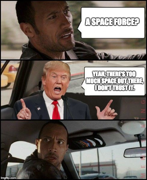 The Rock Driving Trump | A SPACE FORCE? YEAH, THERE'S TOO MUCH SPACE OUT THERE, I DON'T TRUST IT. | image tagged in the rock driving trump | made w/ Imgflip meme maker