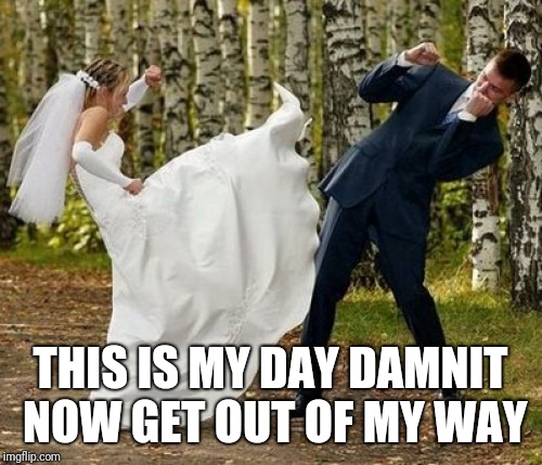 Angry Bride Meme | THIS IS MY DAY DAMNIT NOW GET OUT OF MY WAY | image tagged in memes,angry bride | made w/ Imgflip meme maker