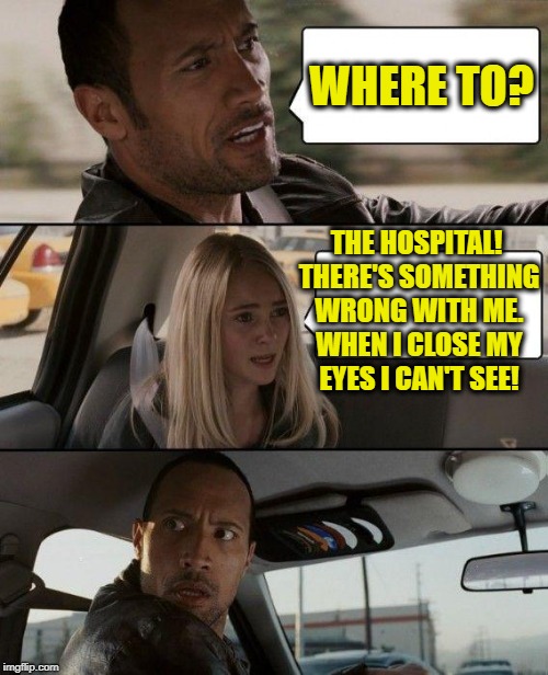 The Rock Driving | WHERE TO? THE HOSPITAL! THERE'S SOMETHING WRONG WITH ME. WHEN I CLOSE MY EYES I CAN'T SEE! | image tagged in memes,the rock driving | made w/ Imgflip meme maker