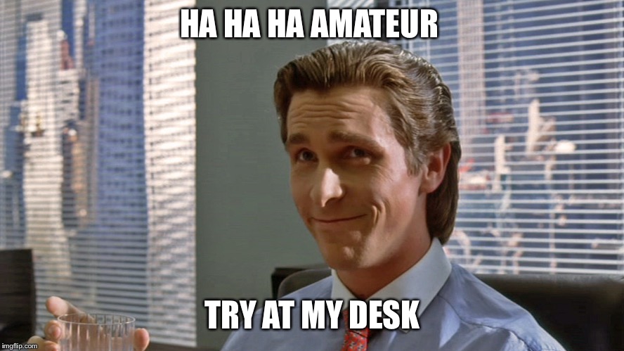 American Psycho Videotapes | HA HA HA AMATEUR TRY AT MY DESK | image tagged in american psycho videotapes | made w/ Imgflip meme maker